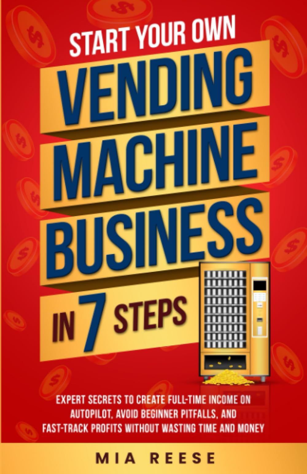 Start Your Own Vending Machine Business In 7 Steps: Expert Secrets to Create Full-Time Income on Autopilot, Avoid Beginner Pitfalls, and Fast-Track Profits Without Wasting Time and Money