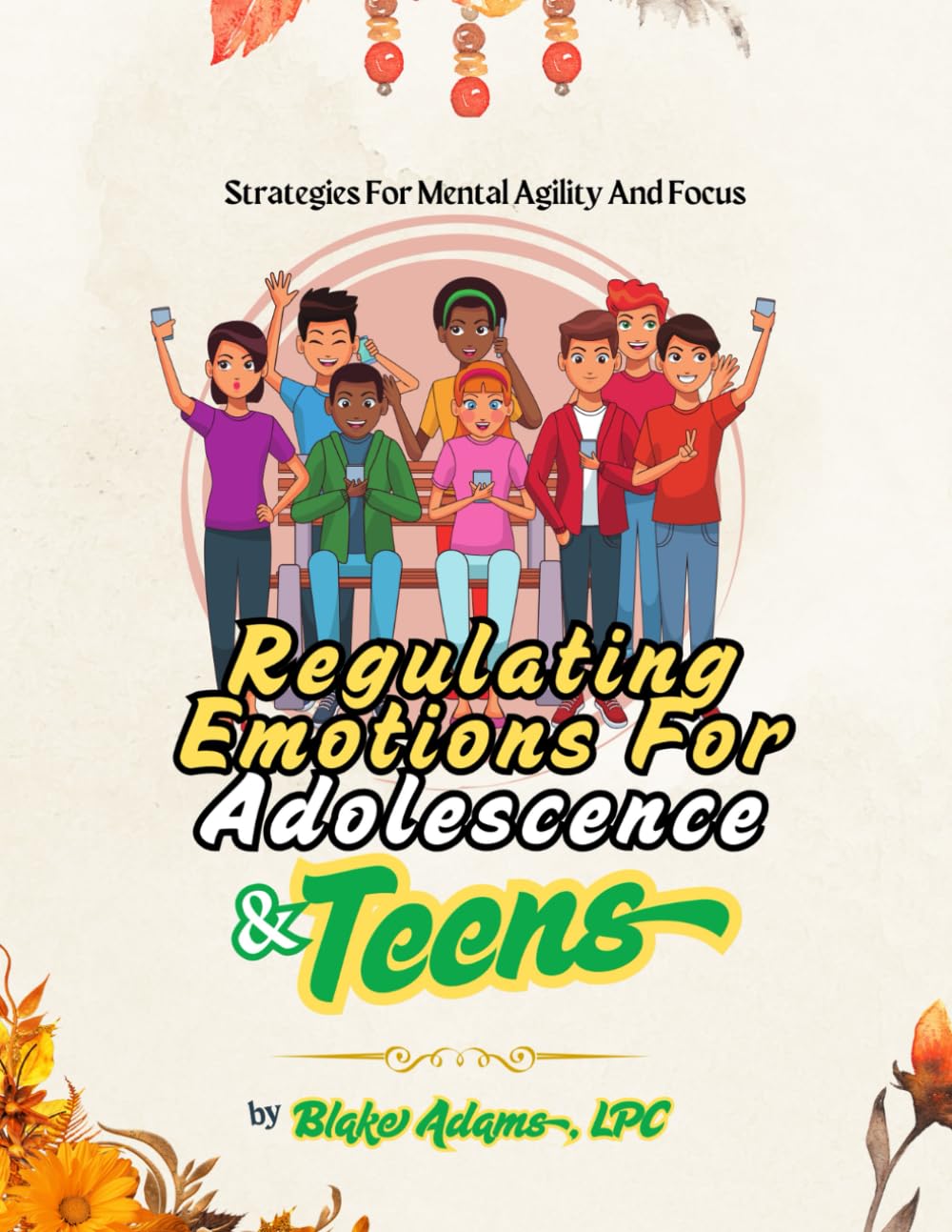 REGULATING EMOTIONS FOR ADOLESCENCE & TEENS: STRATEGIES FOR MENTAL AGILITY AND FOCUS