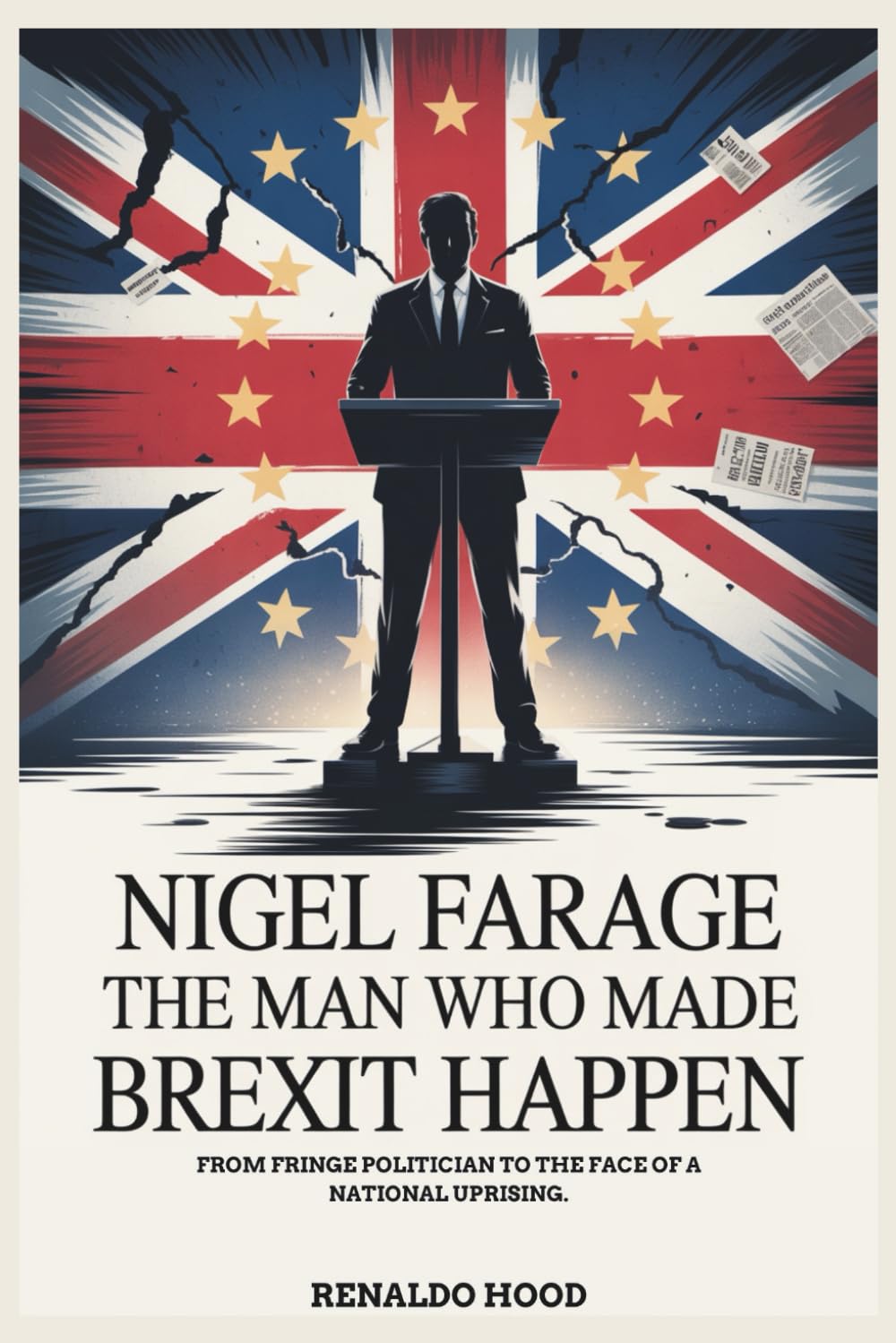 NIGEL FARAGE: The Man Who Made Brexit Happen: From Fringe Politician to the Face of a National Uprising.