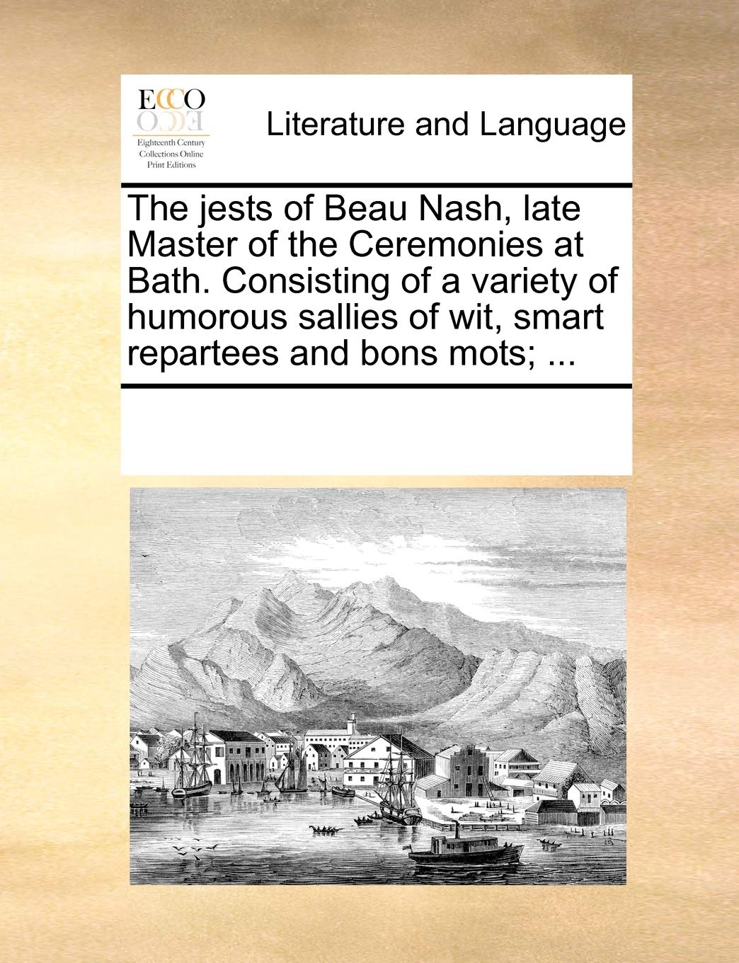 The Jests of Beau Nash, Late Master of the Ceremonies at Bath. Consisting of a Variety of Humorous Sallies of Wit, Smart Repartees and Bons Mots; ...
