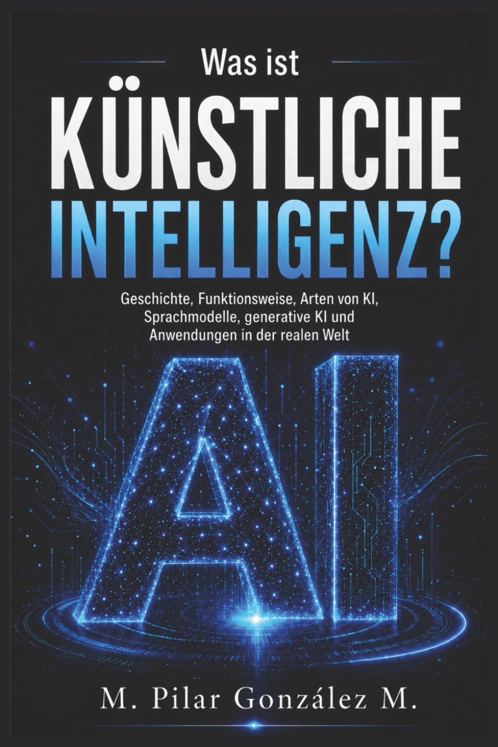 Was ist Künstliche Intelligenz?: Geschichte, Funktionsweise, Arten von KI, Sprachmodelle, generative KI und Anwendungen in der realen Welt (Künstliche Intelligenz im 21. Jahrhundert)