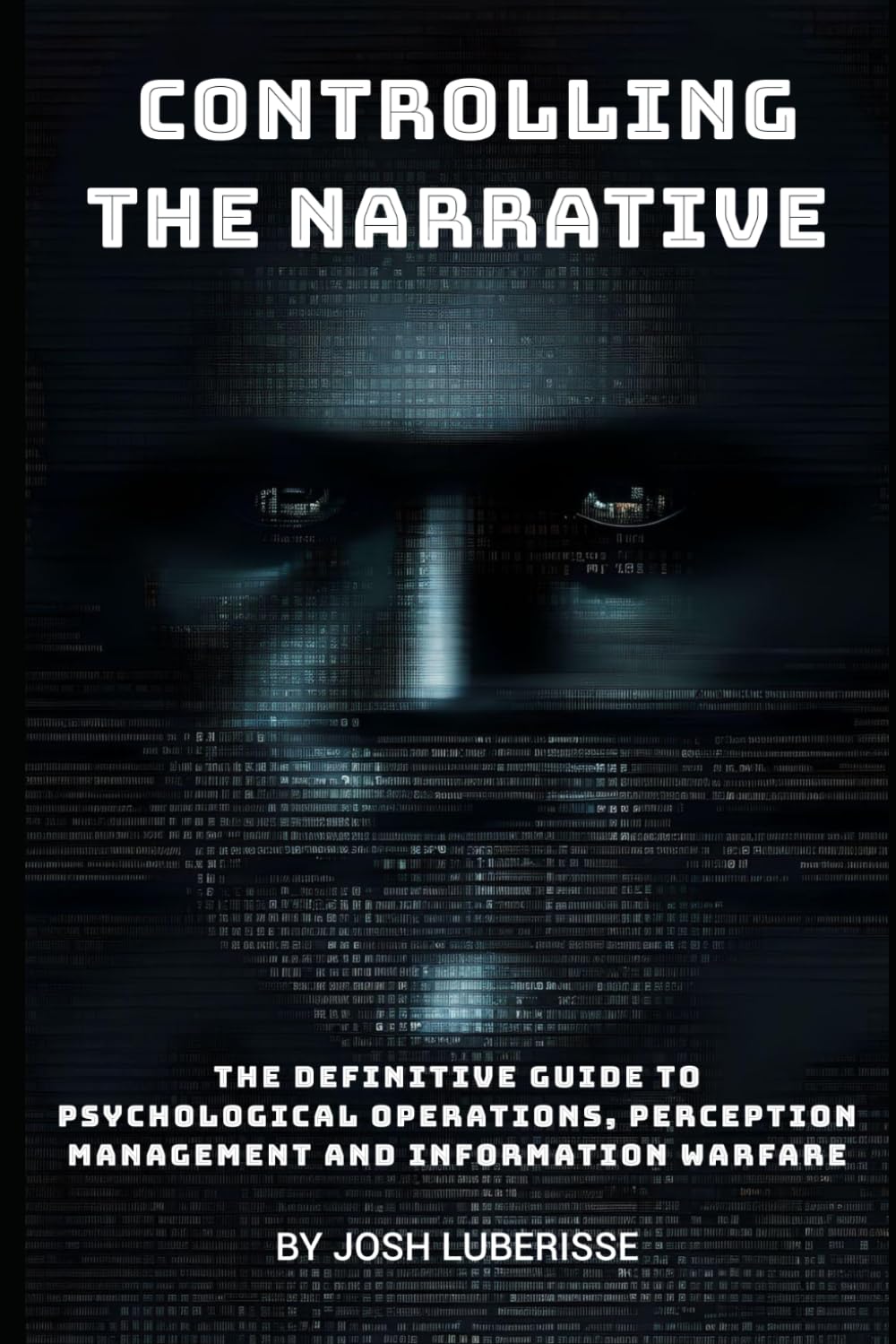 Controlling the Narrative: The Definitive Guide to Psychological Operations, Perception Management, and Information Warfare (Military Strategy)
