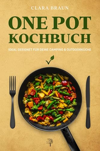 One Pot Kochbuch: 100 abwechslungsreiche vegetarische &amp; vegane Rezepte, die schnell &amp; einfach zuzubereiten sind - One Pot Meals ideal geeignet für Deine Camping &amp; Outdoor Küche