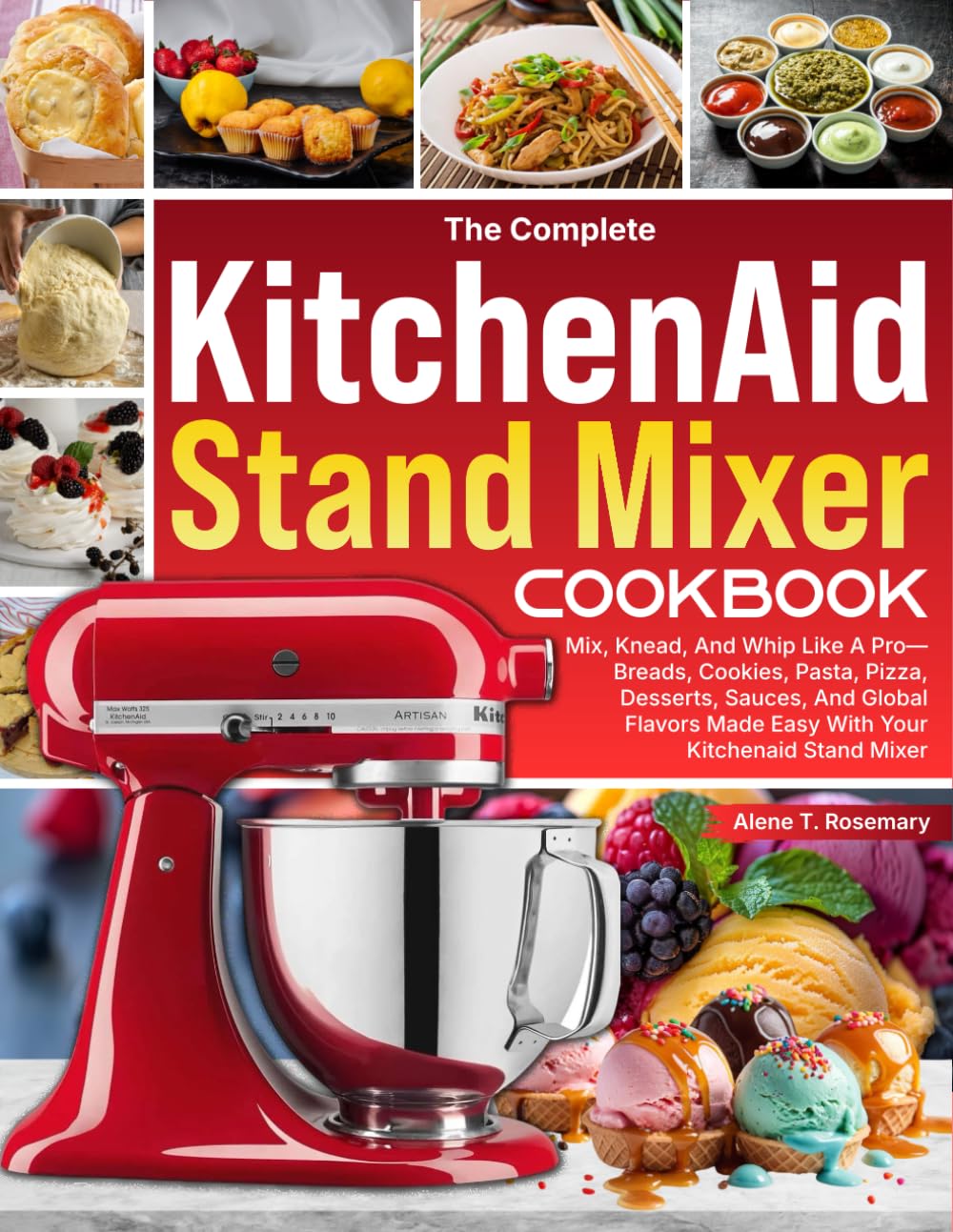 The Complete KitchenAid Stand Mixer Cookbook: Mix, Knead, And Whip Like A Pro—Breads, Cookies, Pasta, Pizza, Desserts, Sauces, And Global Flavors Made Easy With Your KitchenAid Stand Mixer