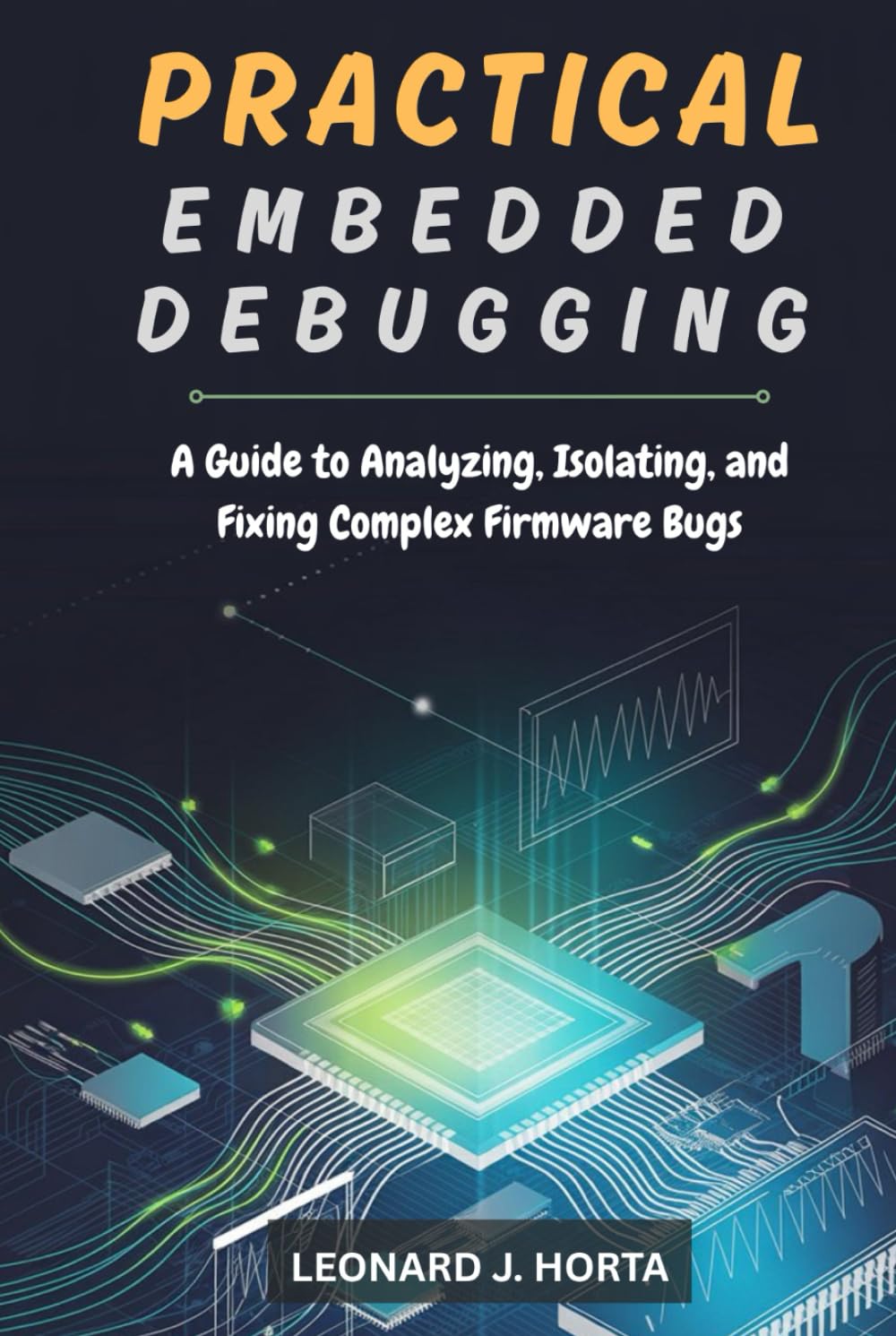 PRACTICAL EMBEDDED DEBUGGING: A Guide to Analyzing, Isolating, and Fixing Complex Firmware Bugs