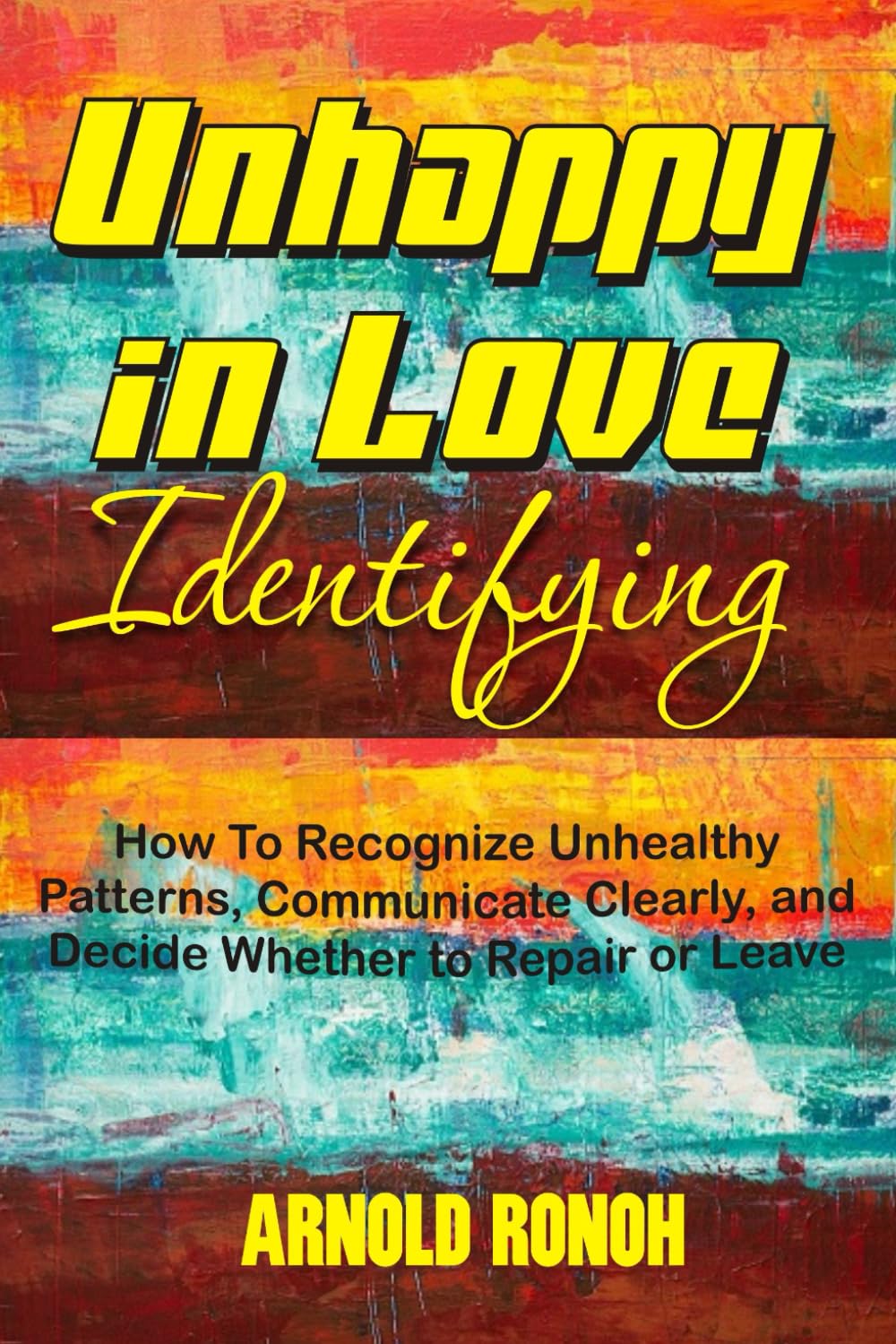 Unhappy in Love Identifying: How To Recognize Unhealthy Patterns, Communicate Clearly And Decide Whether To Repair Or Leave