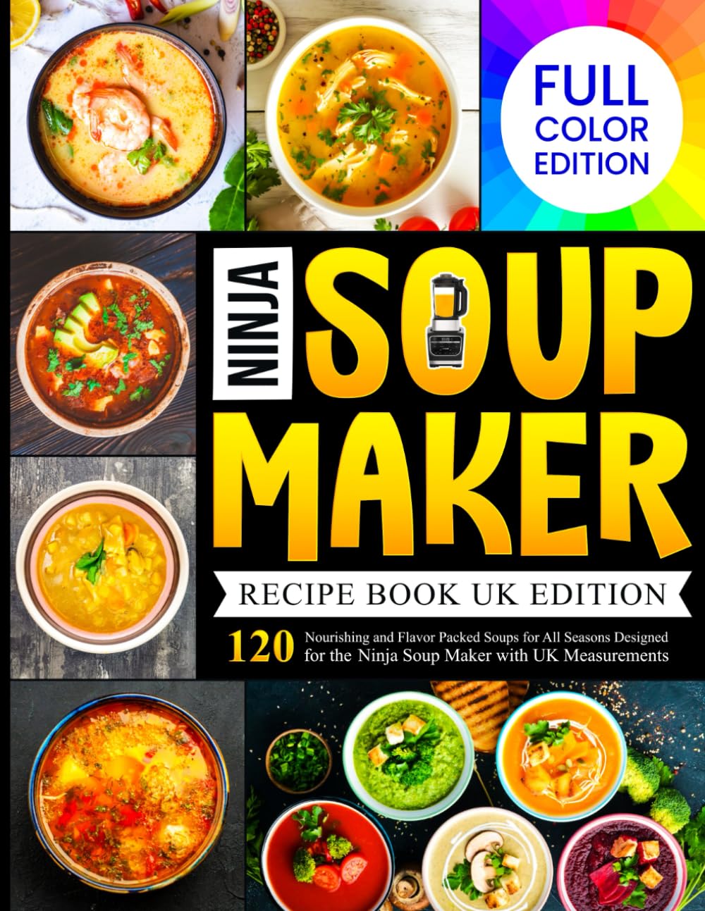 Ninja Soup Maker Recipe Book UK Edition: 120 Nourishing and Flavor Packed Soups for All Seasons Designed for the Ninja Soup Maker with UK Measurements [Full Color Edtion]