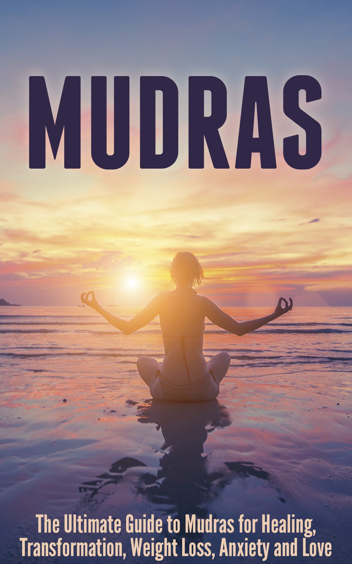 Mudras: The Ultimate Guide to Mudras for Healing, Transformation, Weight Loss, Anxiety and Love