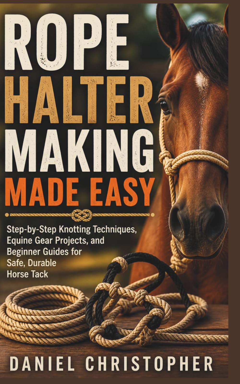 ROPE HALTER MAKING MADE EASY: Step-by-Step Knotting Techniques, Equine Gear Projects, and Beginner Guides for Safe, Durable Horse Tack