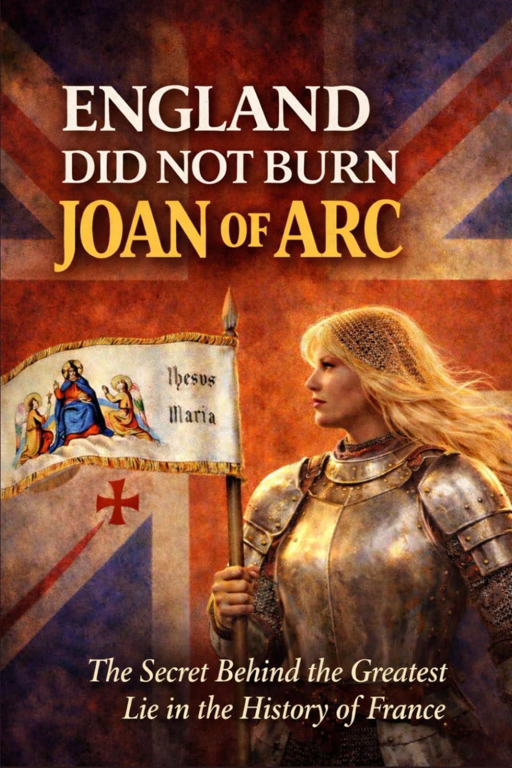 England Did Not Burn Joan of Arc: The Secret Behind the Greatest Lie in the History of France