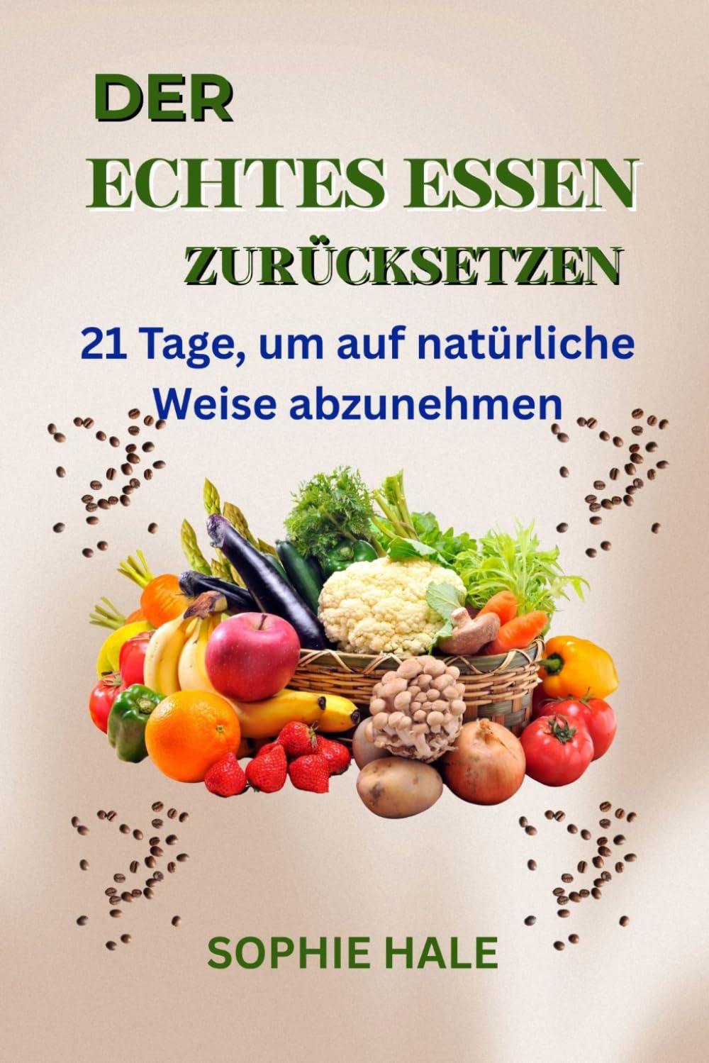 DER ECHTES ESSEN ZURÜCKSETZEN: 21 Tage zum natürlichen Abnehmen: Verwandle Körper und Geist mit gesunder Ernährung und nachhaltiger Ernährung