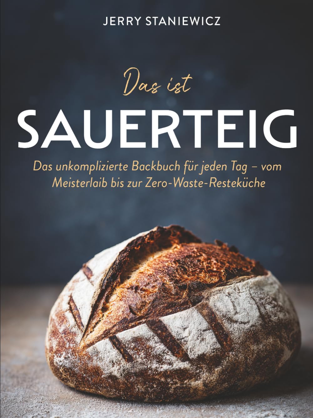 Das ist Sauerteig: Das unkomplizierte Backbuch für jeden Tag – vom Meisterlaib bis zur Zero-Waste-Resteküche