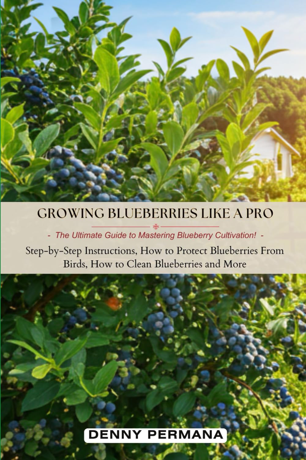 Growing Blueberries Like a Pro: The Ultimate Guide to Mastering Blueberry Cultivation!: Step-by-Step Instructions, How to Protect Blueberries from Birds, How to Clean Blueberries and More