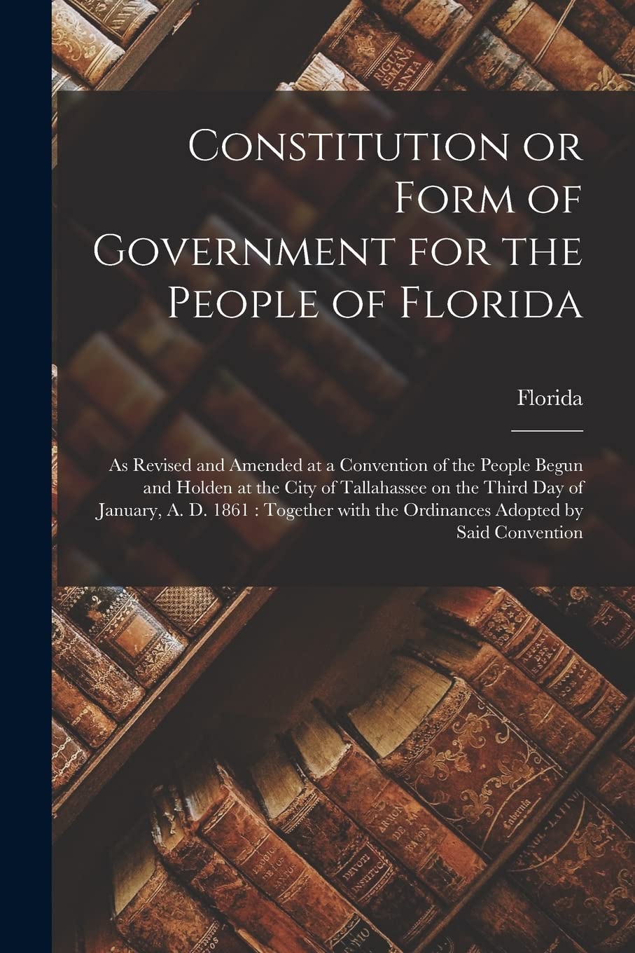 Constitution or Form of Government for the People of Florida: as Revised and Amended at a Convention of the People Begun and Holden at the City of ... With the Ordinances Adopted by Said...