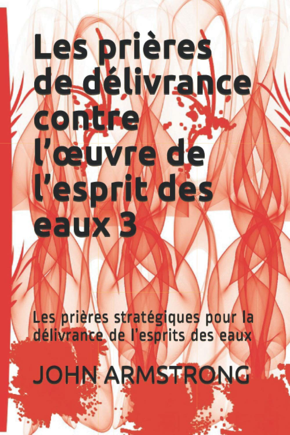 Les prières de délivrance contre l’œuvre de l’esprit des eaux 3: Les prières stratégiques pour la délivrance de l’esprits des eaux