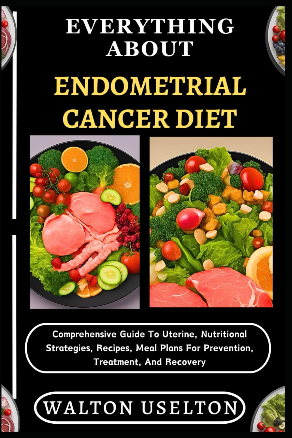 EVERYTHING ABOUT ENDOMETRIAL CANCER DIET: Comprehensive Guide To Uterine, Nutritional Strategies, Recipes, Meal Plans For Prevention, Treatment, And Recovery