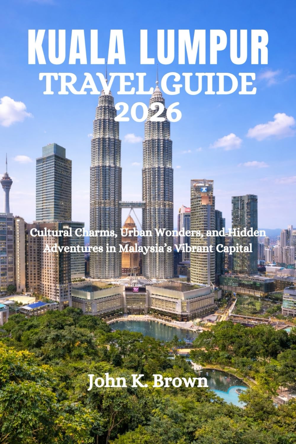 KUALA LUMPUR TRAVEL GUIDE 2026: Cultural Charms, Urban Wonders, and Hidden Adventures in Malaysia’s Vibrant Capital