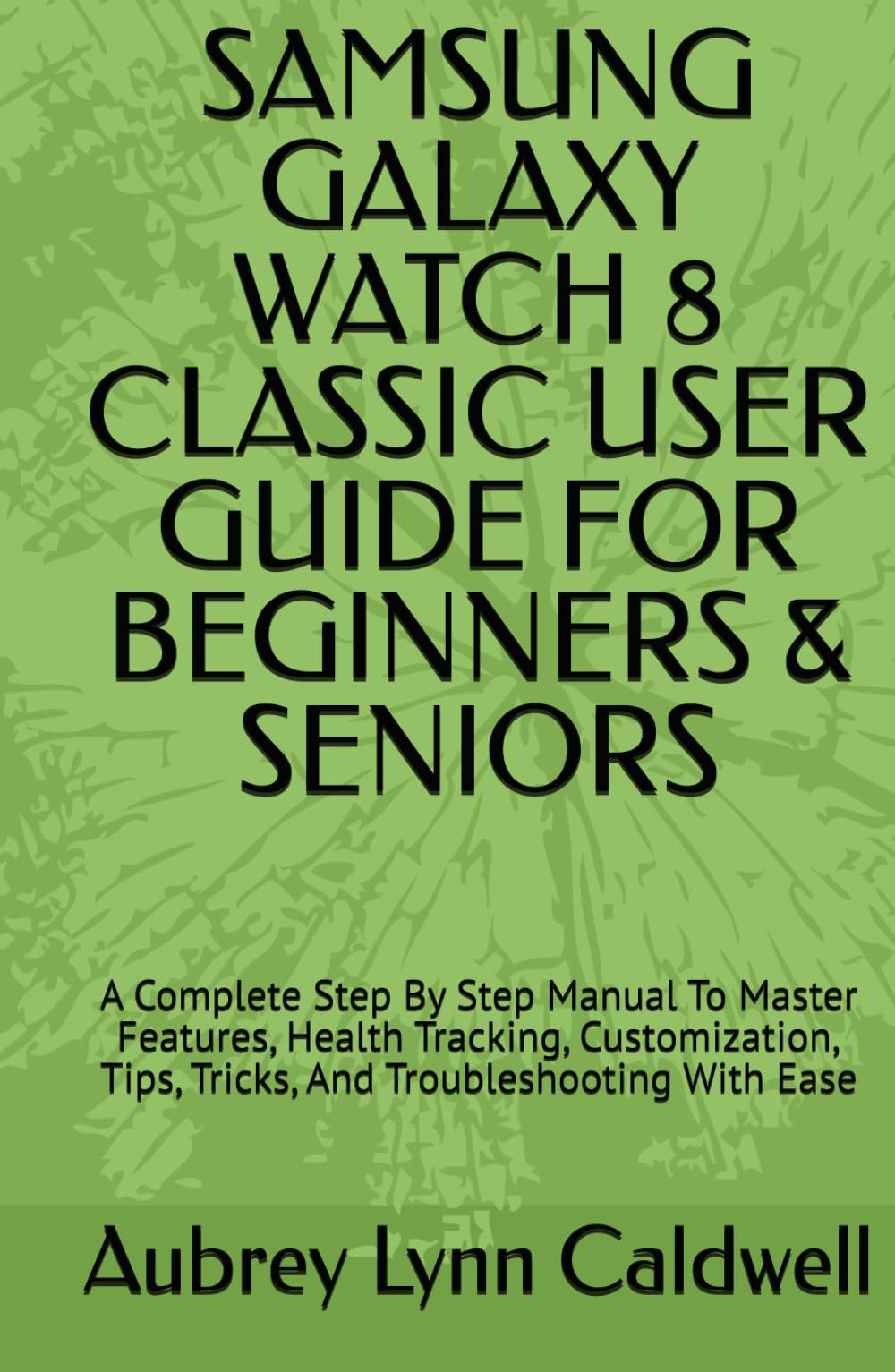 SAMSUNG GALAXY WATCH 8 CLASSIC USER GUIDE FOR BEGINNERS & SENIORS: A Complete Step By Step Manual To Master Features, Health Tracking, Customization, Tips, Tricks, And Troubleshooting With Ease
