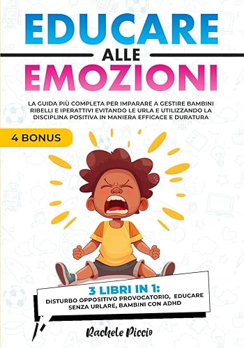 EDUCARE ALLE EMOZIONI - 3 LIBRI IN 1: La Guida più Completa per Imparare a Gestire Bambini Ribelli e Iperattivi Evitando le Urla e Utilizzando la Disciplina Positiva in Maniera Efficace e Duratura