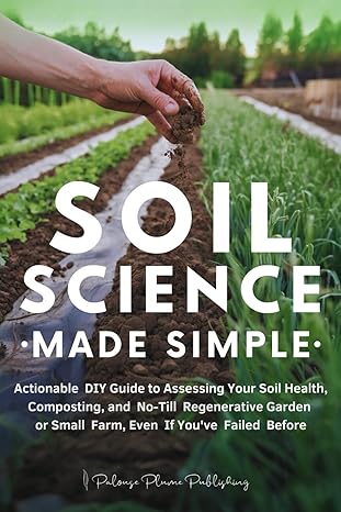 Soil Science Made Simple: Actionable DIY Guide to Assessing Your Soil Health, Composting, and No-Till Regenerative Garden or Small Farm, Even If You've Failed Before