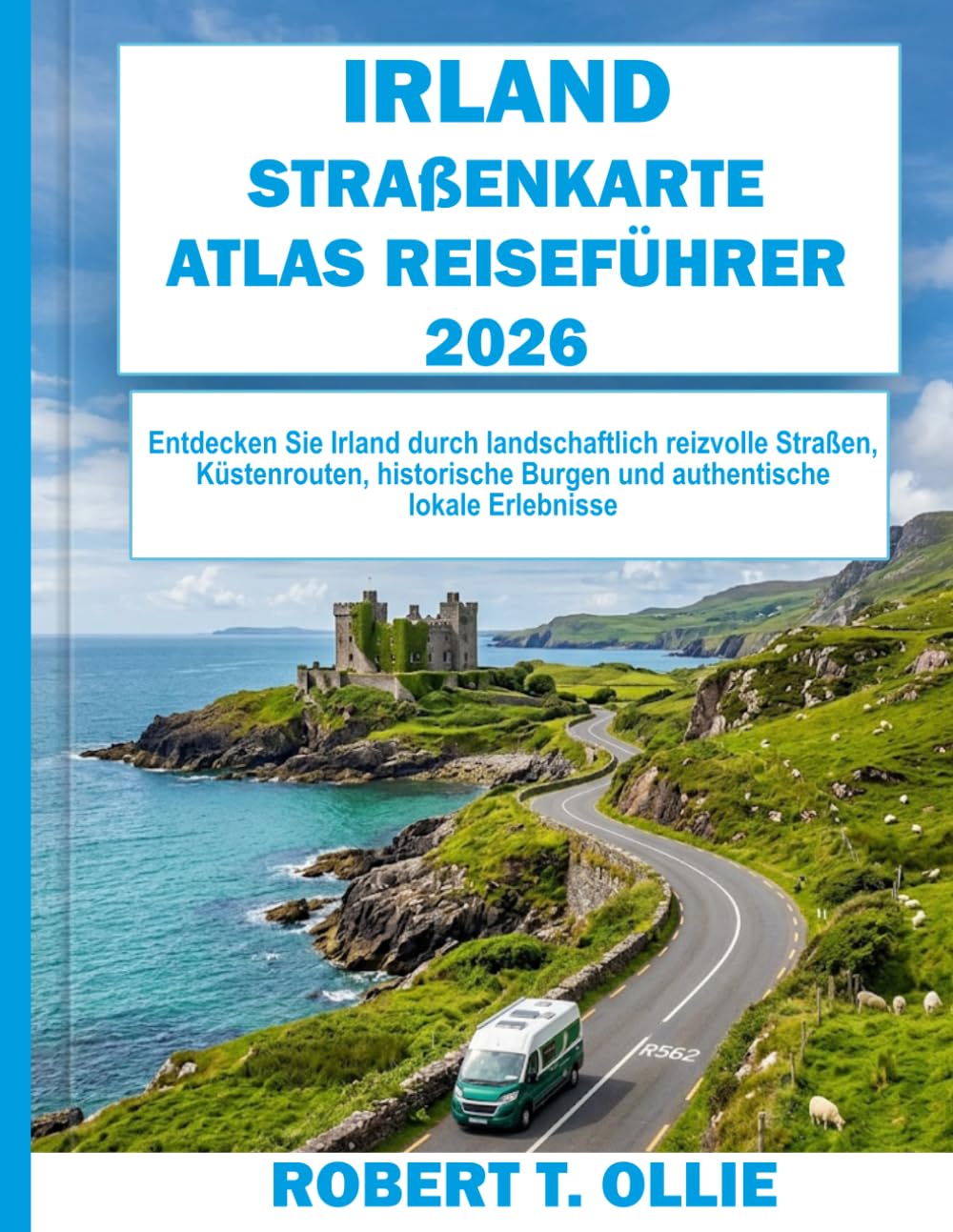 IRLAND STRAßENKARTE ATLAS REISEFÜHRER 2026: Entdecken Sie Irland durch landschaftlich reizvolle Straßen, Küstenrouten, historische Burgen und authentische lokale Erlebnisse
