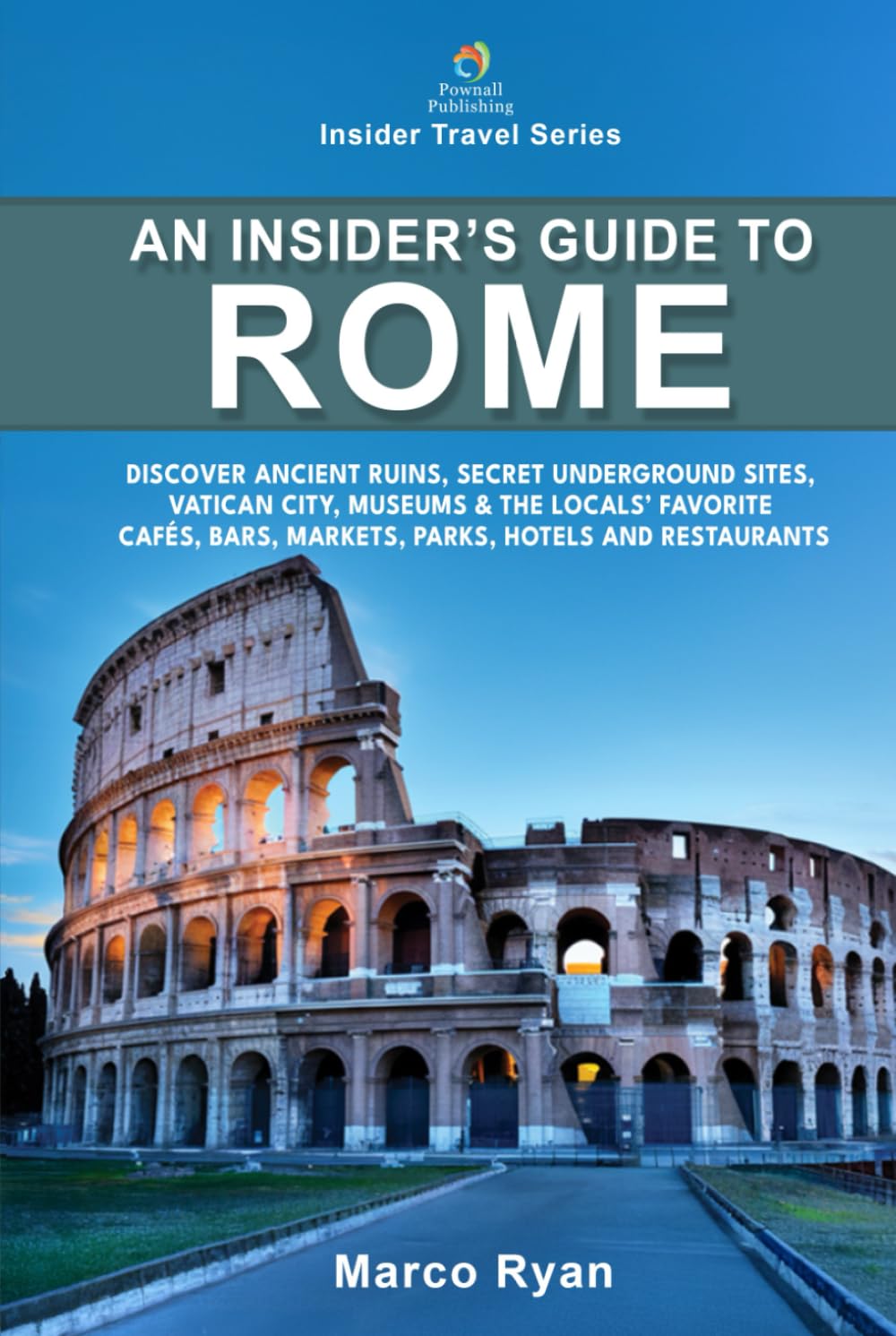 An Insider's Guide to Rome: Discover Ancient Ruins, Secret Underground Sites, Vatican City, Museums & the Locals' Favorite Cafés, Bars, Markets, Parks, Hotels and Restaurants (Insider Travel Series)