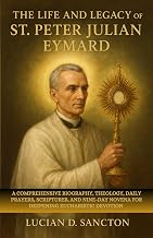 THE LIFE AND LEGACY OF ST. PETER JULIAN EYMARD: A COMPREHENSIVE BIOGRAPHY, THEOLOGY, DAILY PRAYERS, SCRIPTURES, AND NINE-DAY NOVENA FOR DEEPENING EUCHARISTIC DEVOTION