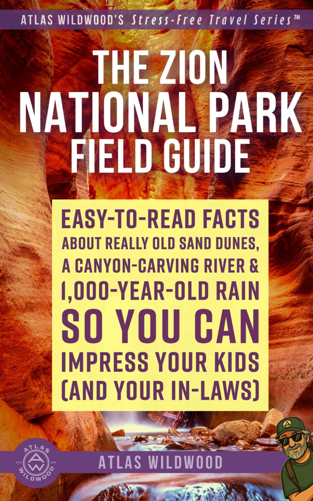 The Zion National Park Field Guide: Easy-to-Read Facts About Really Old Sand Dunes, a Canyon-Carving River & 1,000-Year-Old Rain — So You Can Impress ... (Atlas Wildwood’s Stress-Free Travel Series™)