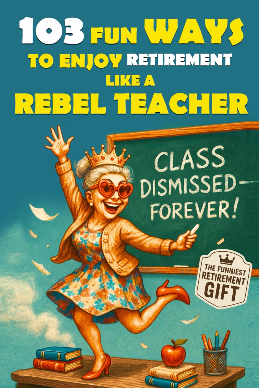 103 Fun Ways to Enjoy Retirement Like a Rebel Teacher: A Hilarious Gift for Badass Women Who Finally Turned in Their Last Grade: 3 (The Bold & Funny Retirement Gift Collection)