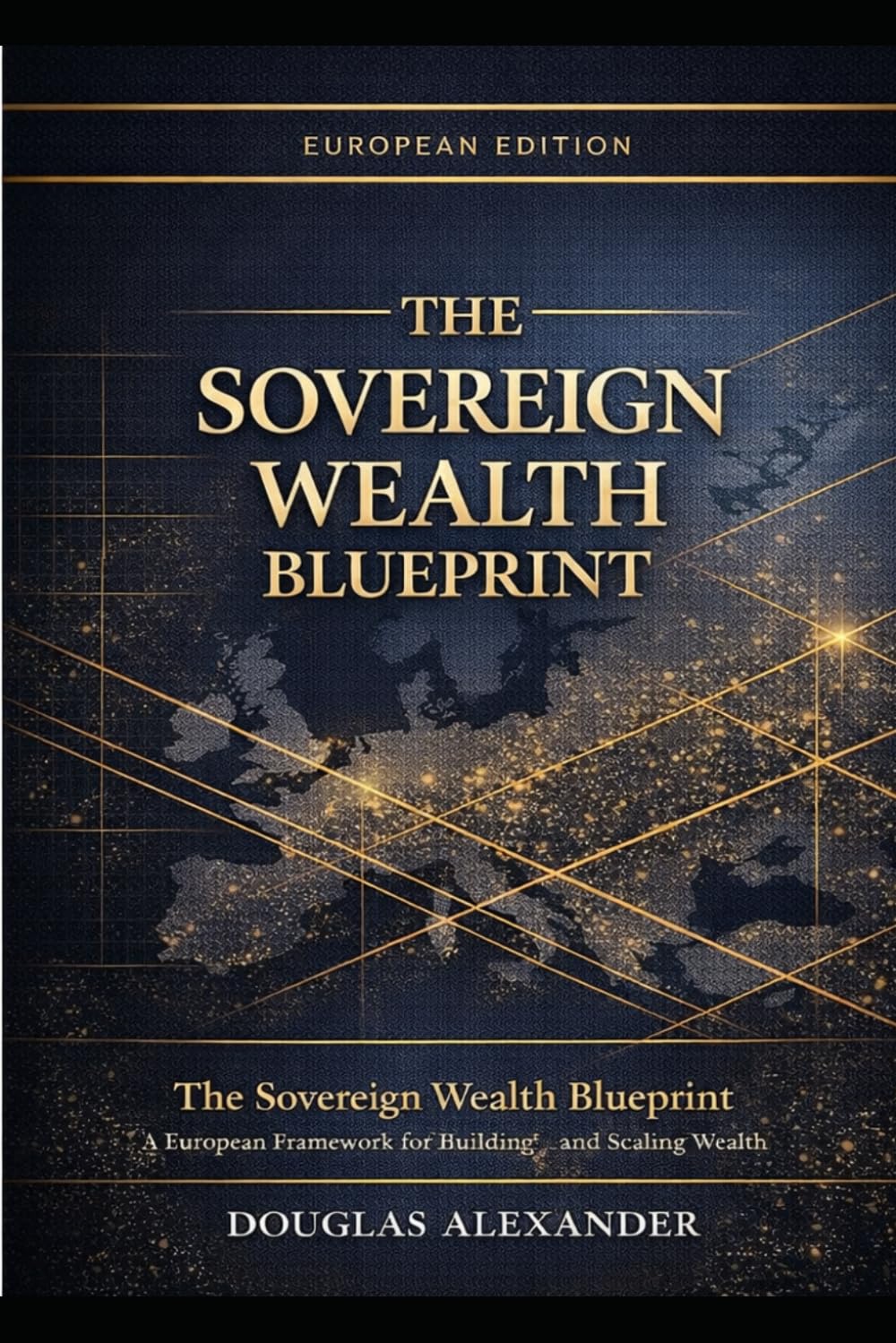 THE SOVEREIGN WEALTH BLUEPRINT: EUROPEAN EDITION: EU & Global Markets — How to Own Nothing, Control Everything, and Build Generational Freedom Across Borders