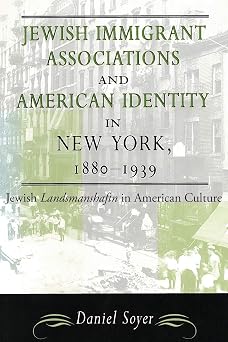 Jewish Immigrant Associations and American Identity in New York, 1880-1939: Jewish Landsmanshaftn in American Culture by Daniel Soyer
