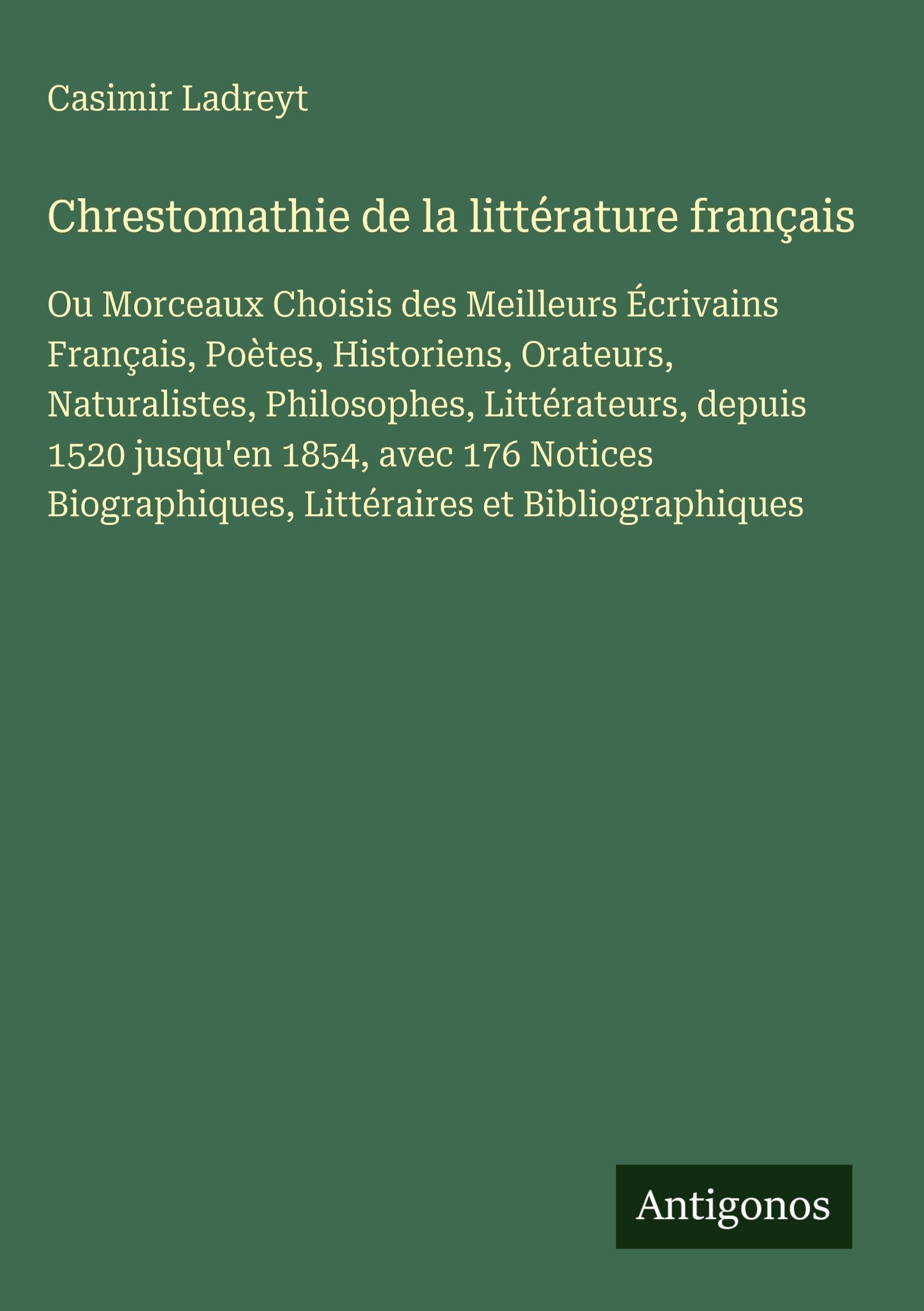 Chrestomathie de la littérature français: Ou Morceaux Choisis des Meilleurs Écrivains Français, Poètes, Historiens, Orateurs, Naturalistes, ... Biographiques, Littéraires et Bibliographique