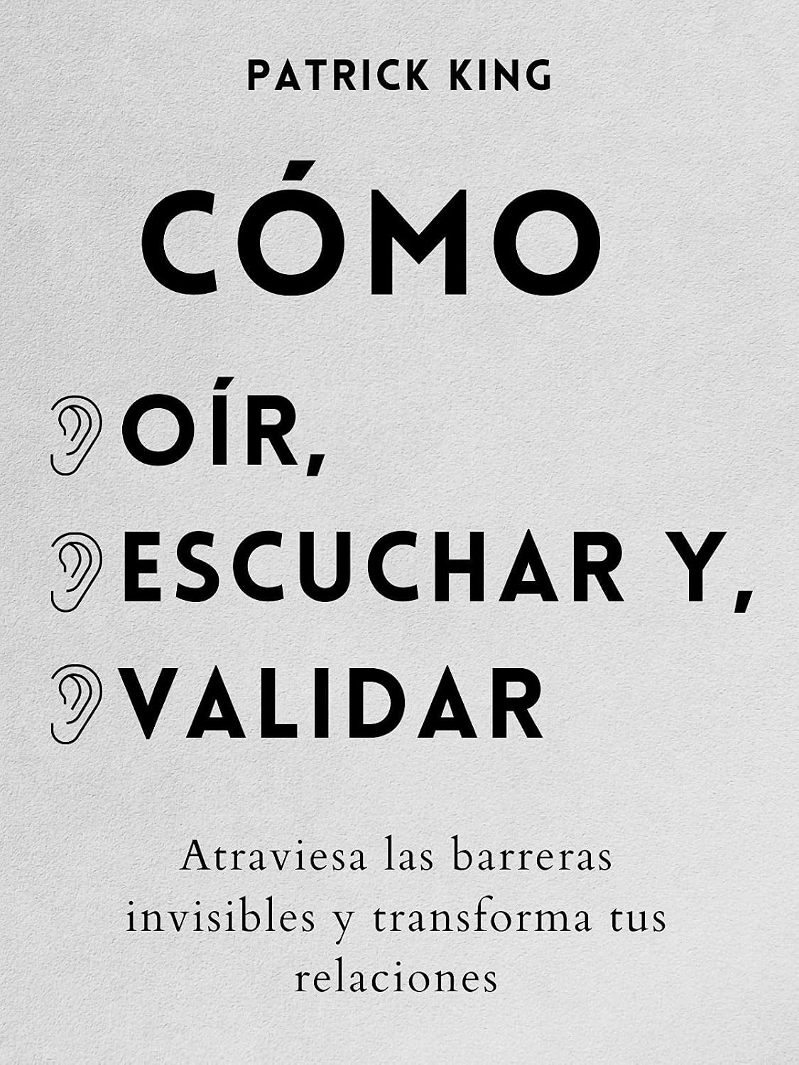 Cómo oír, escuchar y validar: Atraviesa las barreras invisibles y transforma tus relaciones (Patrick King Español nº 7) (Spanish Edition)