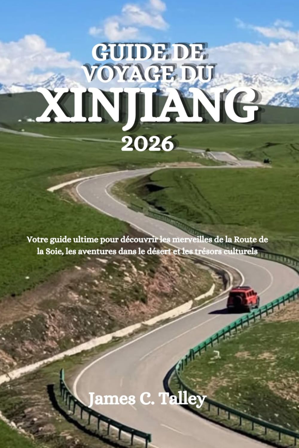 GUIDE DE VOYAGE DU XINJIANG 2026: Votre guide ultime pour découvrir les merveilles de la Route de la Soie, les aventures dans le désert et les trésors culturels