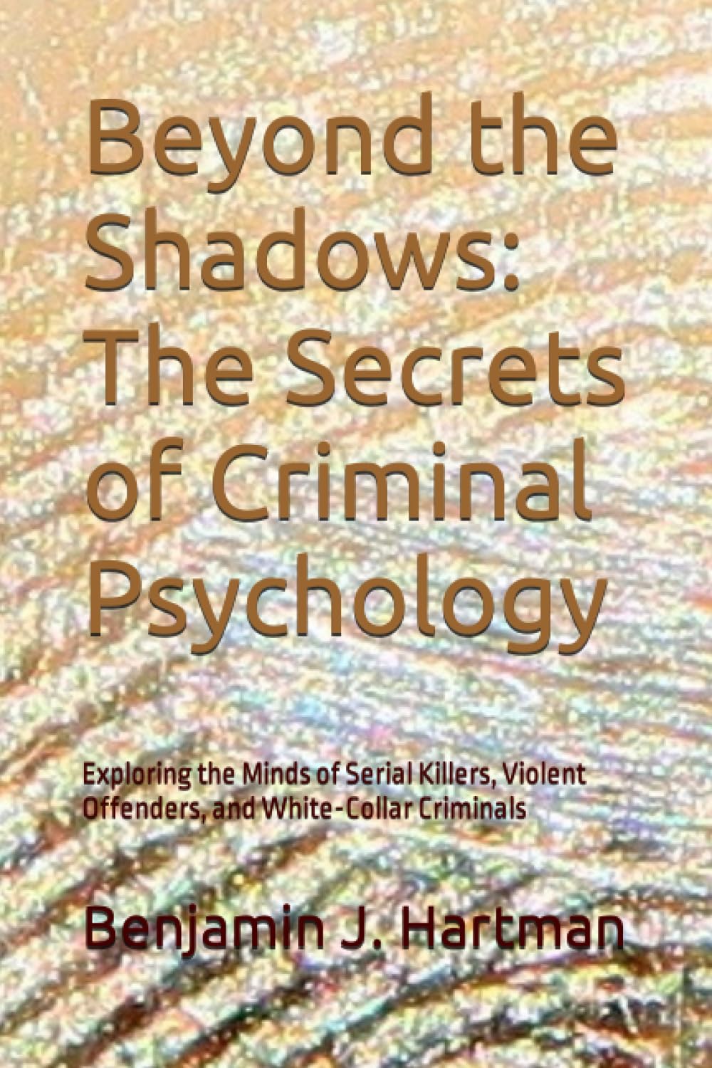 Beyond the Shadows: The Secrets of Criminal Psychology: Exploring the Minds of Serial Killers, Violent Offenders, and White-Collar Criminals