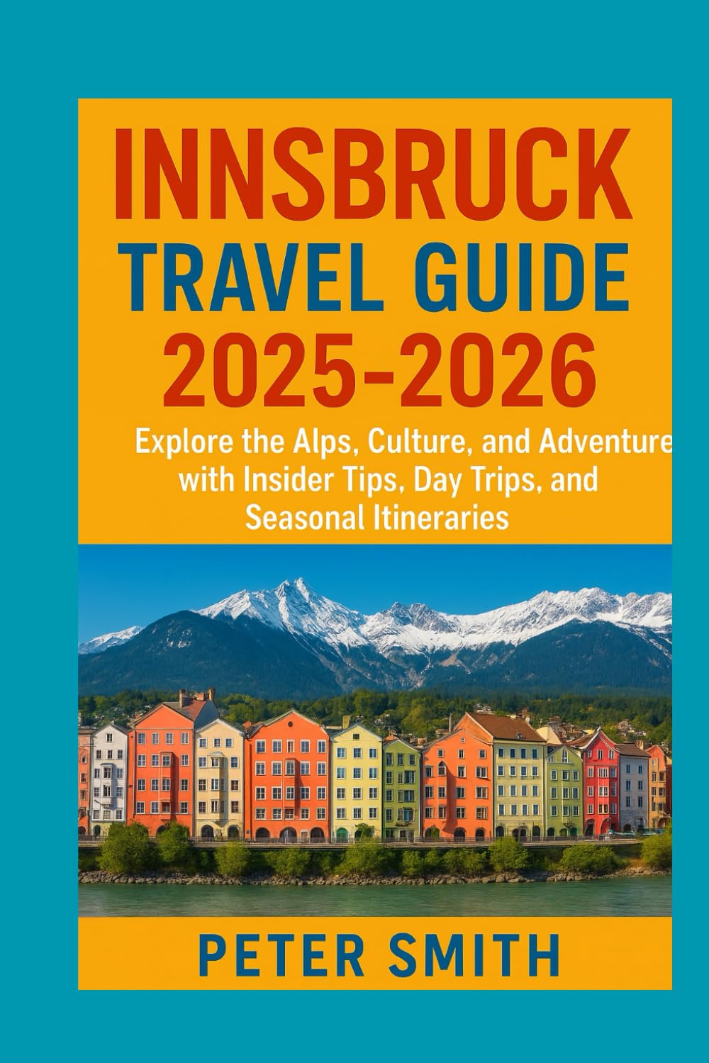 Innsbruck Travel Guide 2025-2026 : Explore the Alps, Culture, and Adventure with Insider Tips, Day Trips, and Seasonal Itineraries