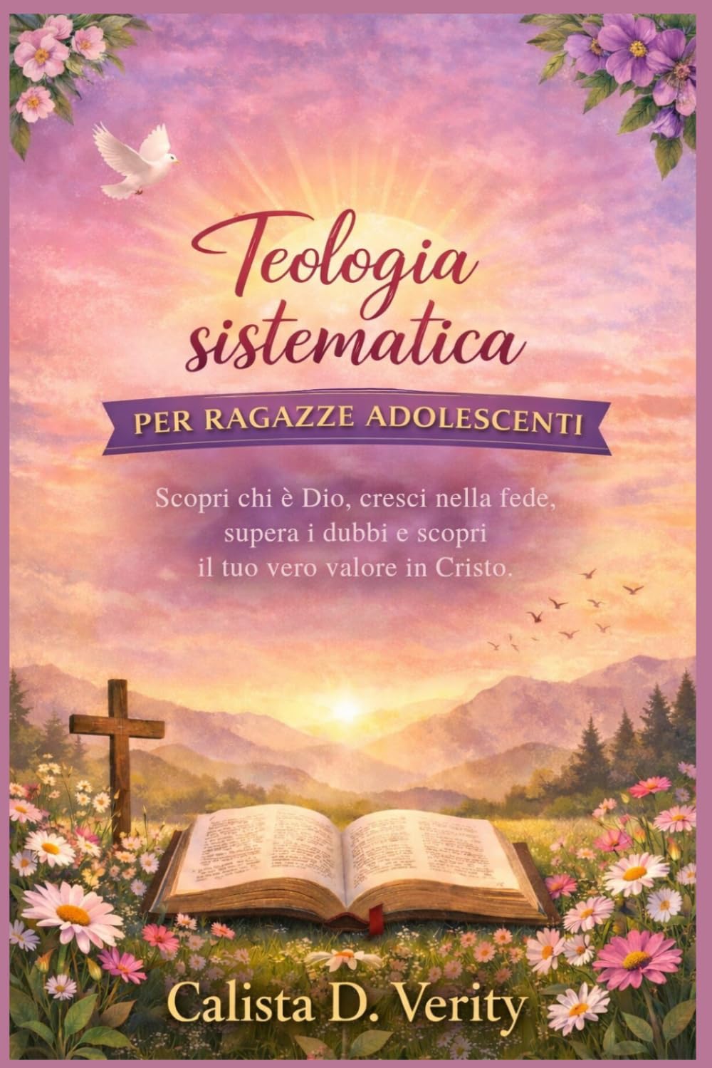 Teologia sistematica PER RAGAZZE ADOLESCENTI: Scopri chi è Dio, cresci nella fede, supera i dubbi e scopri il tuo vero valore in Cristo.