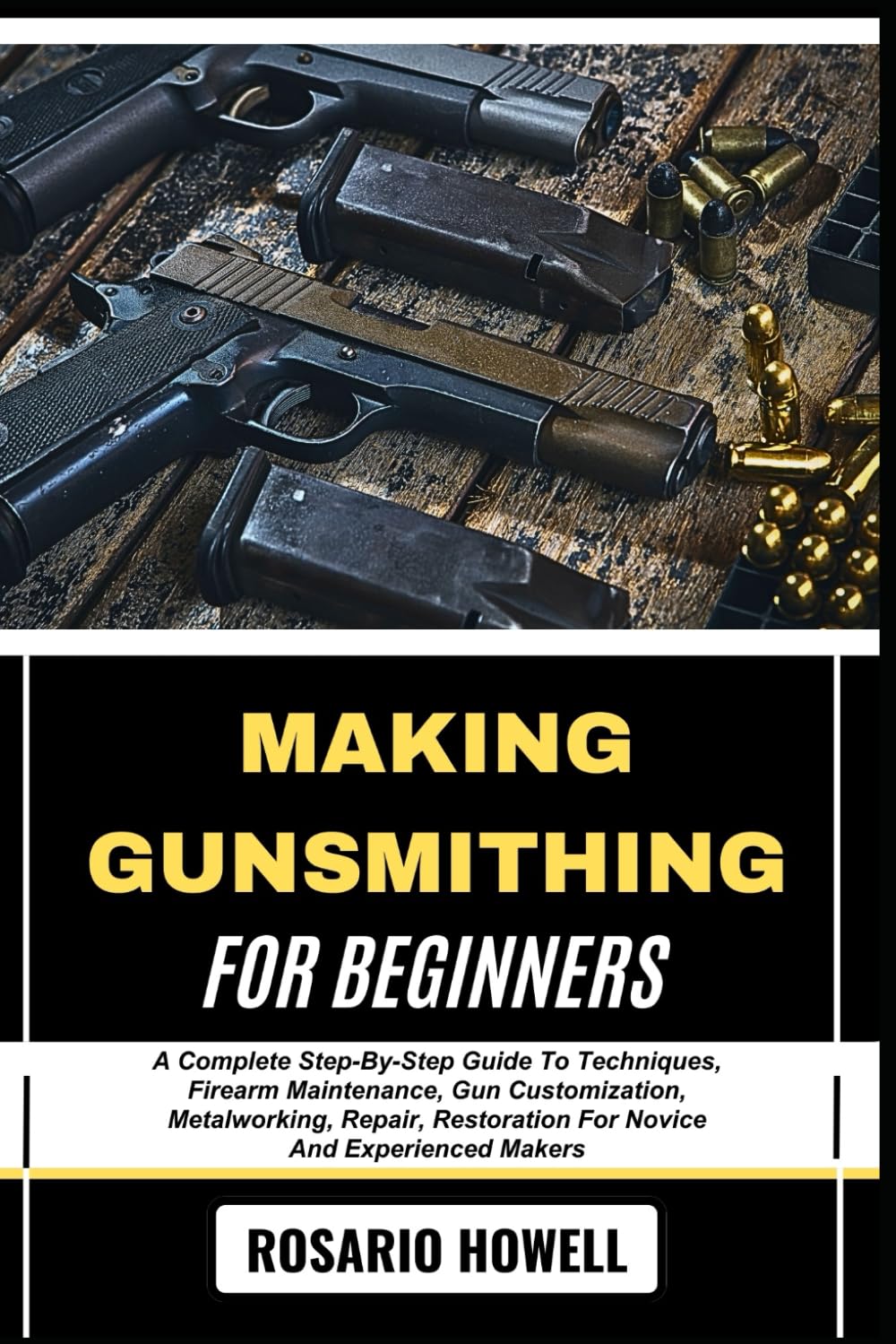 MAKING GUNSMITHING FOR BEGINNERS: A Complete Step-By-Step Guide To Techniques, Firearm Maintenance, Gun Customization, Metalworking, Repair, Restoration For Novice And Experienced Makers