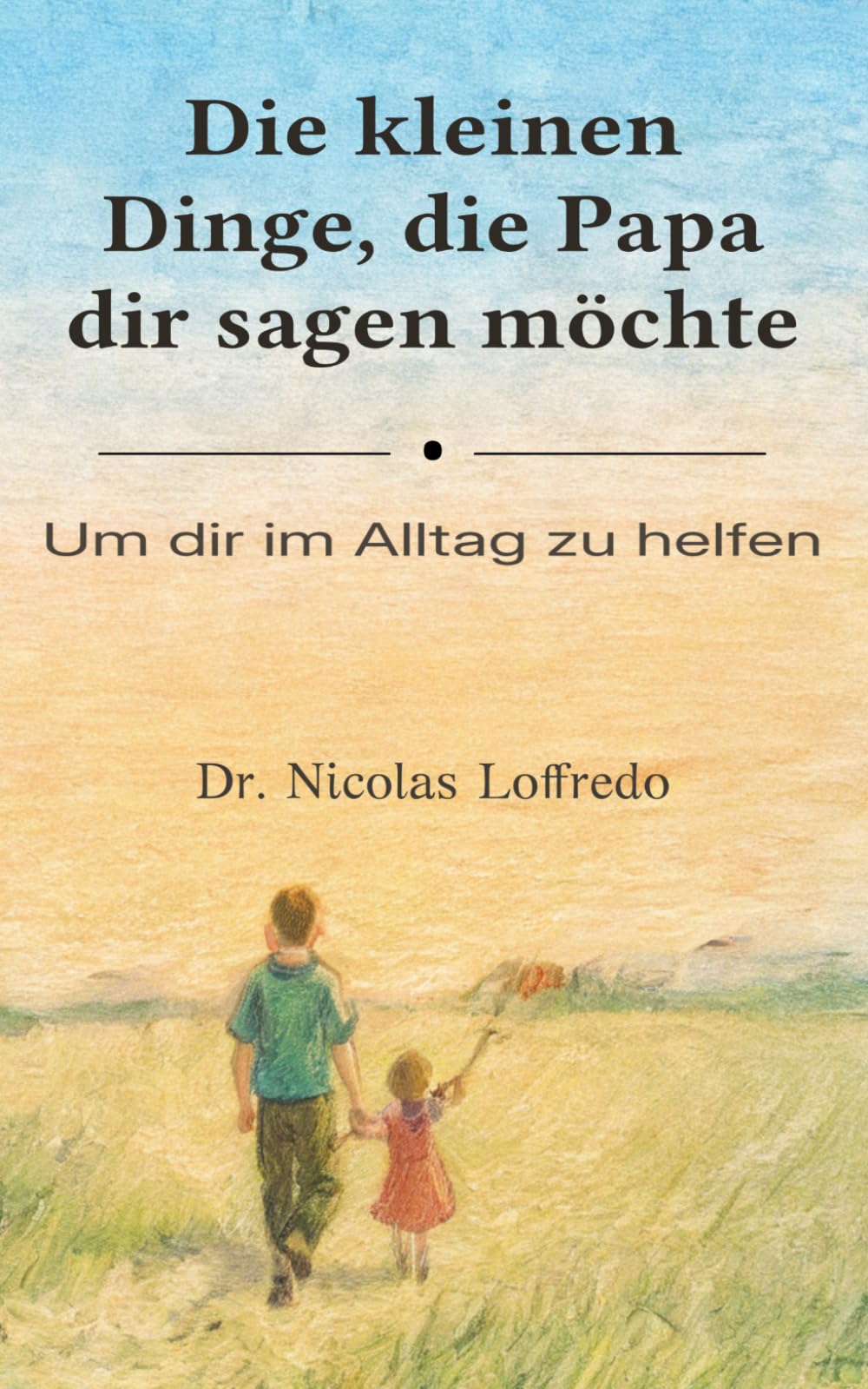 Die kleinen Dinge, die Papa dir sagen möchte: Um dir im Alltag zu helfen