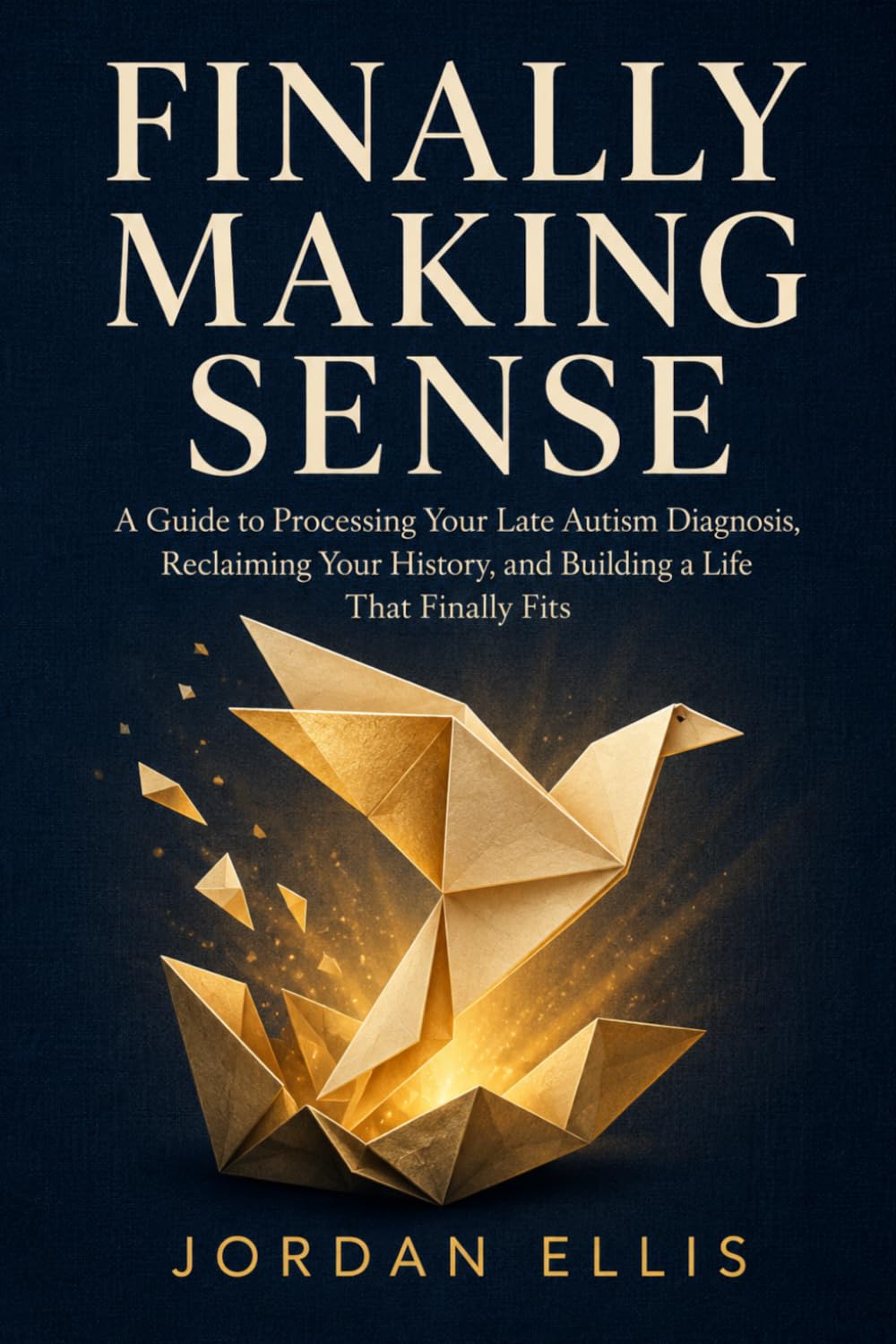 Finally Making Sense: A Guide to Processing Your Late Autism Diagnosis, Reclaiming Your History, and Building a Life That Finally Fits