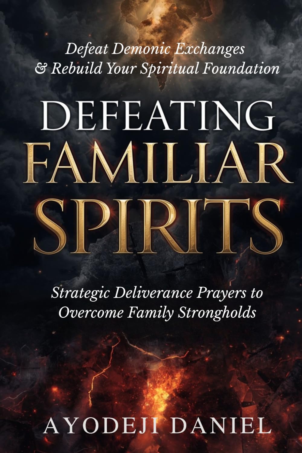 Defeating Familiar Spirits: Strategic Deliverance Prayers to Overcome Family Strongholds, Defeat Demonic Exchanges, and Rebuild Your Spiritual Foundation