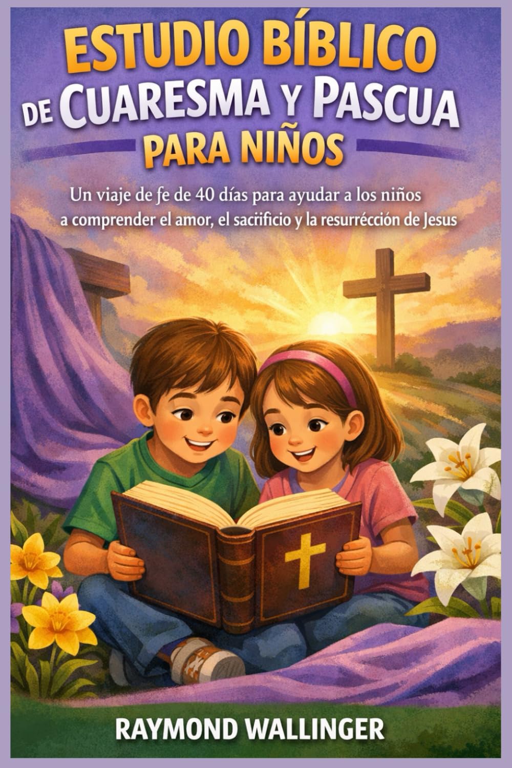 ESTUDIO BÍBLICO DE CUARESMA Y PASCUA PARA NIÑOS: Un viaje de fe de 40 días para ayudar a los niños a comprender el amor, el sacrificio y la resurrección de Jesús