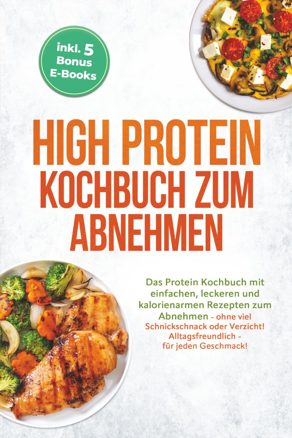 High Protein Kochbuch zum Abnehmen: Das Protein Kochbuch mit einfachen, leckeren und kalorienarmen Rezepten zum Abnehmen - ohne viel Schnickschnack ... - für jeden Geschmack! inkl. 5 Bonus E-Books