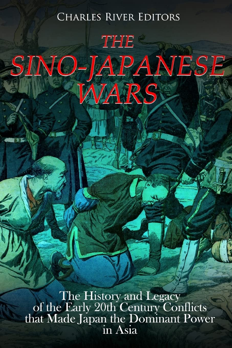 The Sino-Japanese Wars: The History and Legacy of the Early 20th Century Conflicts that Made Japan the Dominant Power in Asia