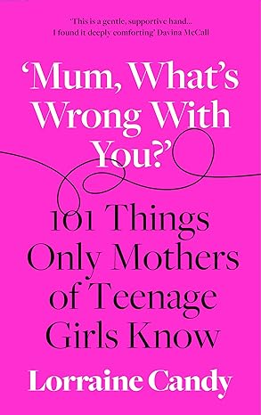 MUM, WHAT’S WRONG WITH YOU?’: 101 Things Only Mothers of Teenage Girls Know