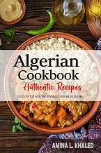 Algerian Cookbook - Uncover the Rich and Diverse Flavors of Algeria: The Collection of Traditional and Authentic Algerian Recipes Passed Down from Generations.