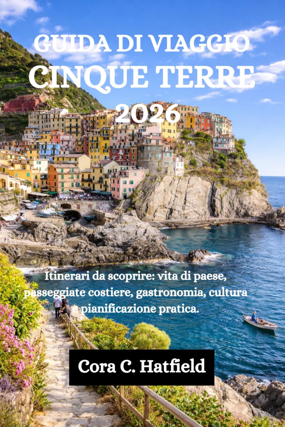 GUIDA DI VIAGGIO CINQUE TERRE 2026: Itinerari da scoprire: vita di paese, passeggiate costiere, gastronomia, cultura e pianificazione pratica.