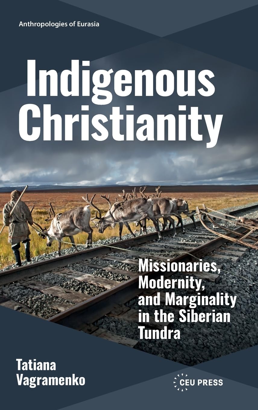 Indigenous Christianity: Missionaries, Modernity, and Marginality in the Siberian Tundra (Anthropologies of Eurasia - CEU Press)