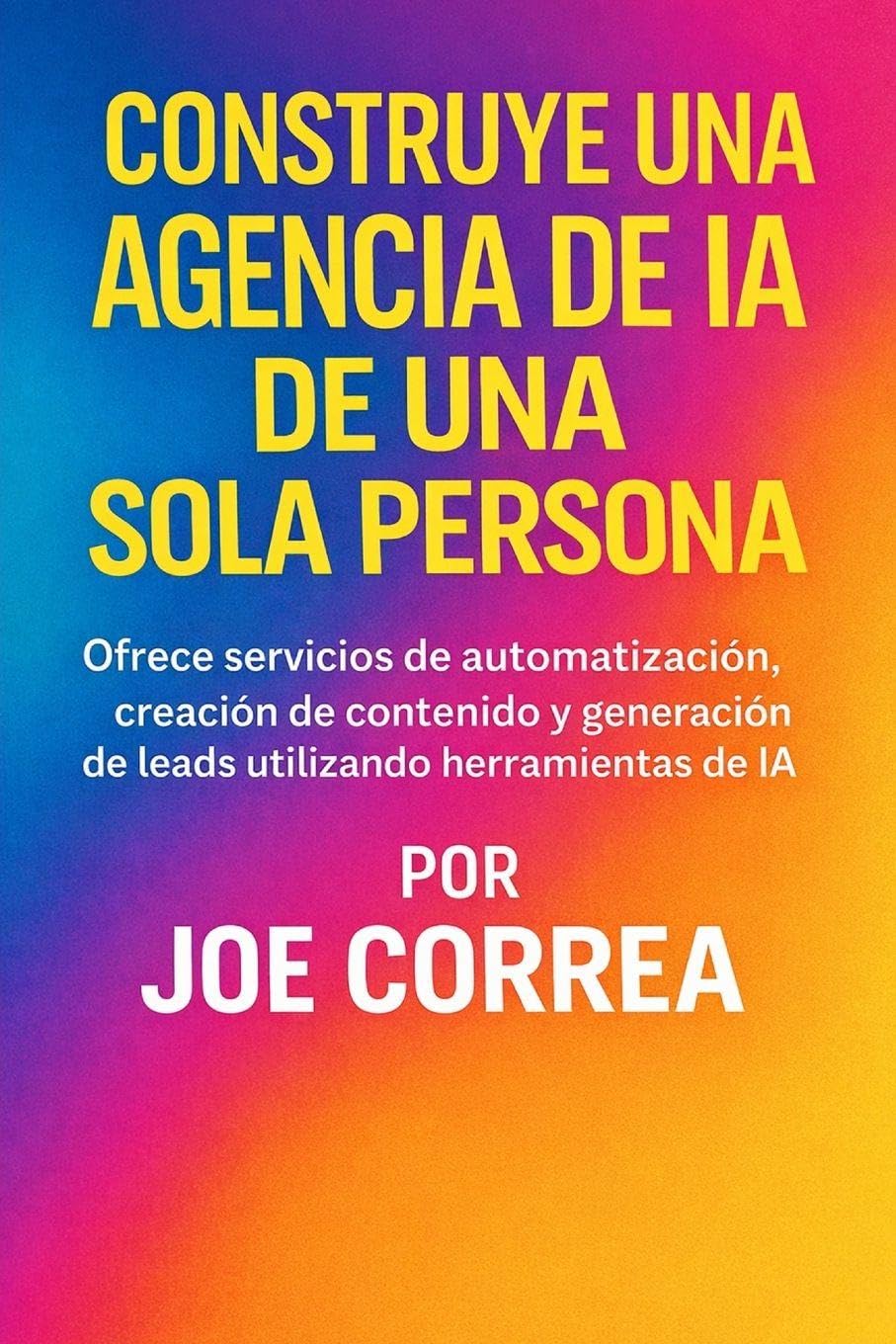 Construye una Agencia de IA de Una Sola Persona: Ofrece servicios de automatización, creación de contenido y generación de leads utilizando herramientas de IA: 7 (Serie de Negocios Online Con Ia)