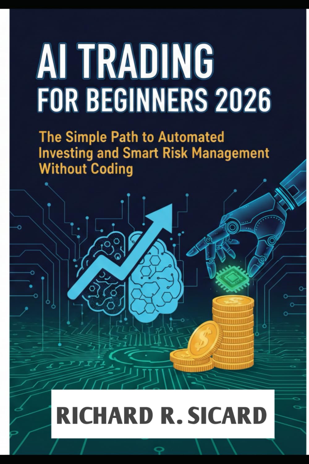 AI TRADING FOR BEGINNERS 2026: The Simple Path to Automated Investing and Smart Risk Management Without Coding